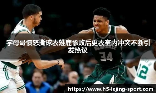字母哥愤怒撕球衣雄鹿惨败后更衣室内冲突不断引发热议