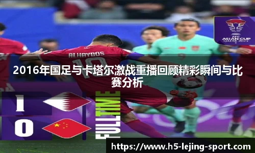 2016年国足与卡塔尔激战重播回顾精彩瞬间与比赛分析