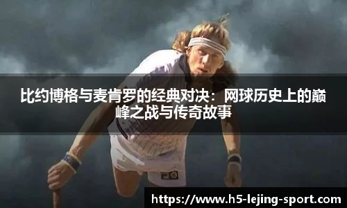 比约博格与麦肯罗的经典对决：网球历史上的巅峰之战与传奇故事
