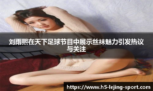 刘雨熙在天下足球节目中展示丝袜魅力引发热议与关注
