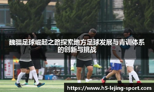 魏疆足球崛起之路探索地方足球发展与青训体系的创新与挑战